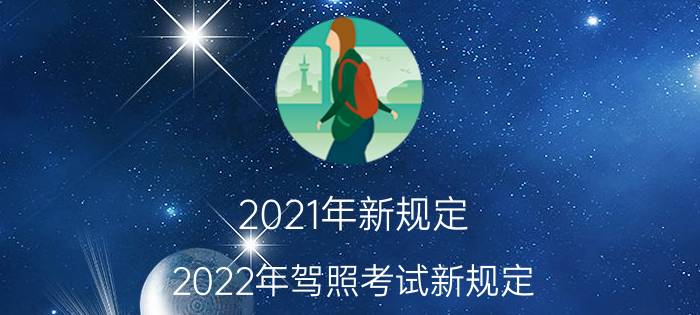 2021年新规定（2022年驾照考试新规定 2022驾考新规有哪些内容）